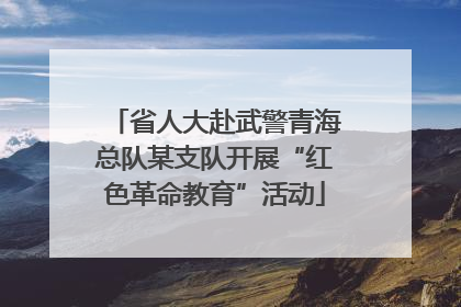 省人大赴武警青海总队某支队开展“红色革命教育”活动