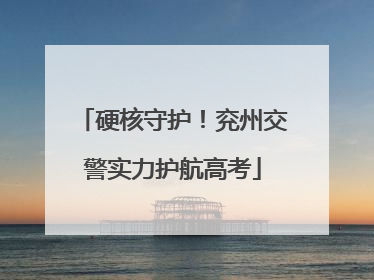 硬核守护！兖州交警实力护航高考