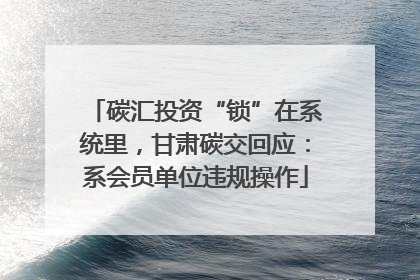 碳汇投资“锁”在系统里，甘肃碳交回应：系会员单位违规操作