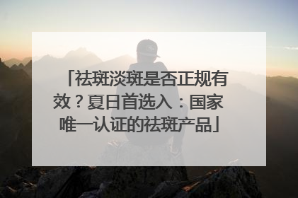祛斑淡斑是否正规有效？夏日首选入：国家唯一认证的祛斑产品
