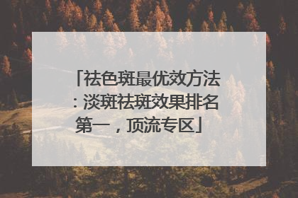 祛色斑最优效方法：淡斑祛斑效果排名第一，顶流专区