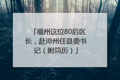 福州这位80后区长，赴漳州任县委书记（附简历）