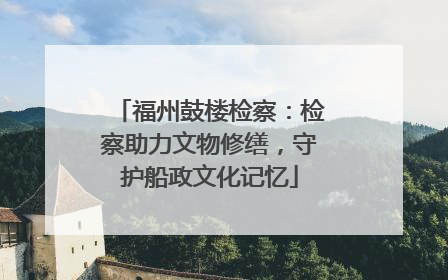 福州鼓楼检察：检察助力文物修缮，守护船政文化记忆