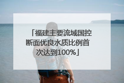 福建主要流域国控断面优良水质比例首次达到100%