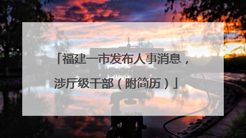 福建一市发布人事消息，涉厅级干部（附简历）