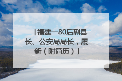 福建一80后副县长、公安局局长，履新（附简历）