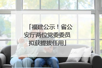 福建公示！省公安厅两位党委委员拟获提拔任用