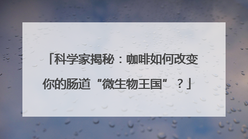 科学家揭秘：咖啡如何改变你的肠道“微生物王国”？