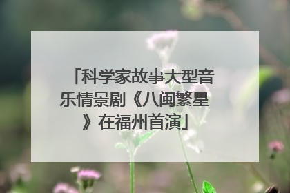 科学家故事大型音乐情景剧《八闽繁星》在福州首演