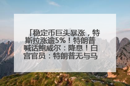 稳定币巨头暴涨，特斯拉涨逾5%！特朗普喊话鲍威尔：降息！白宫官员：特朗普无与马斯克交谈计划，他正考虑卖掉红色特斯拉
