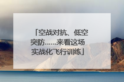 空战对抗、低空突防……来看这场实战化飞行训练