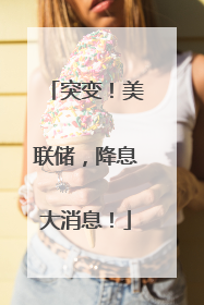 突变！美联储，降息大消息！