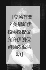 立场有变？美最新伊核协议提议允许伊朗保留铀浓缩活动
