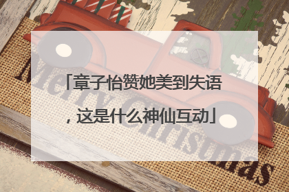 章子怡赞她美到失语，这是什么神仙互动