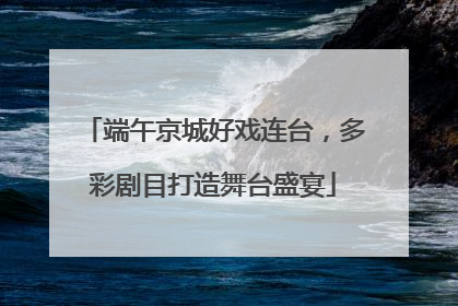 端午京城好戏连台，多彩剧目打造舞台盛宴