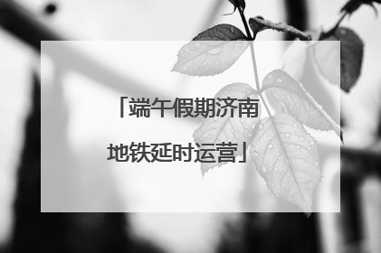 端午假期济南地铁延时运营