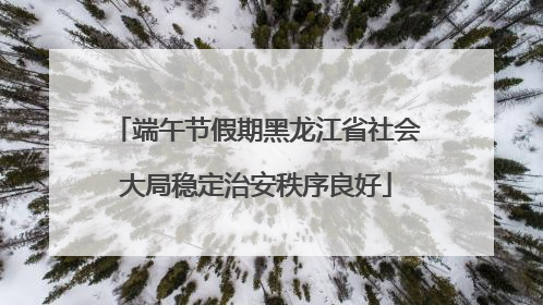 端午节假期黑龙江省社会大局稳定治安秩序良好