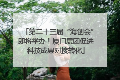 第二十三届“海创会”即将举办！厦门展团促进科技成果对接转化