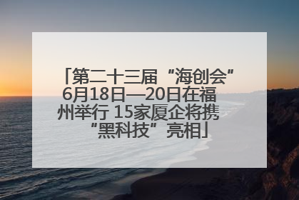 第二十三届“海创会”6月18日—20日在福州举行 15家厦企将携“黑科技”亮相