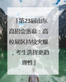 第23届山东高招会落幕：高校展区持续火爆，考生选择更趋理性