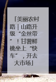 美丽农村路｜山路升级“金丝带”！甘薯鲜桃坐上“快车”，开去大市场