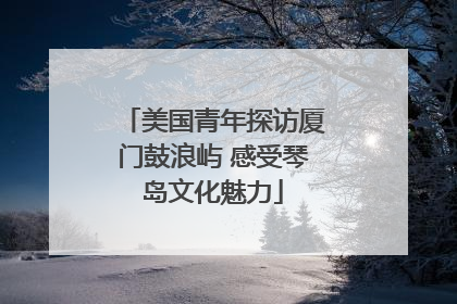 美国青年探访厦门鼓浪屿 感受琴岛文化魅力