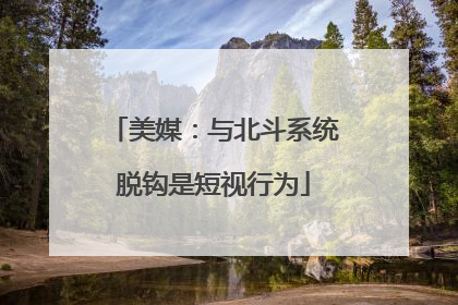 美媒：与北斗系统脱钩是短视行为