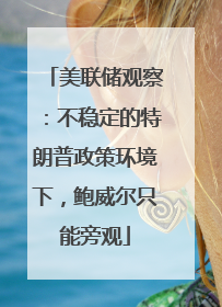 美联储观察：不稳定的特朗普政策环境下，鲍威尔只能旁观