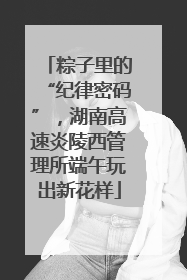 粽子里的“纪律密码”，湖南高速炎陵西管理所端午玩出新花样
