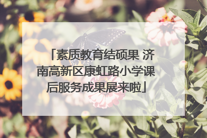 素质教育结硕果 济南高新区康虹路小学课后服务成果展来啦