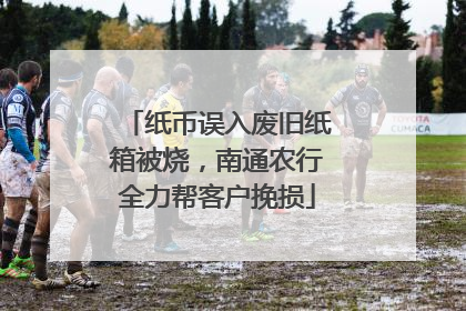 纸币误入废旧纸箱被烧，南通农行全力帮客户挽损
