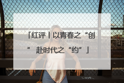 红评丨以青春之“创” 赴时代之“约”