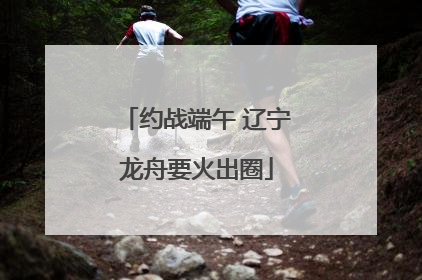 约战端午 辽宁龙舟要火出圈