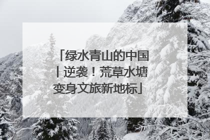 绿水青山的中国丨逆袭！荒草水塘变身文旅新地标