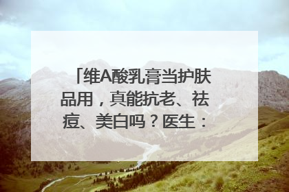 维A酸乳膏当护肤品用，真能抗老、祛痘、美白吗？医生：不建议长期使用