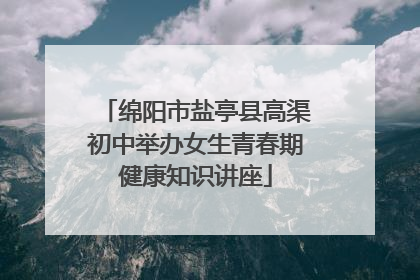 绵阳市盐亭县高渠初中举办女生青春期健康知识讲座
