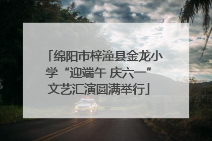 绵阳市梓潼县金龙小学“迎端午 庆六一”文艺汇演圆满举行