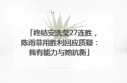终结安洗莹27连胜，陈雨菲用胜利回应质疑：我有能力与她抗衡