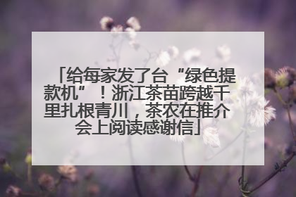 给每家发了台“绿色提款机”！浙江茶苗跨越千里扎根青川，茶农在推介会上阅读感谢信