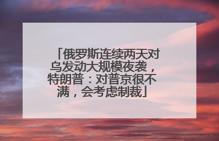 俄罗斯连续两天对乌发动大规模夜袭，特朗普：对普京很不满，会考虑制裁