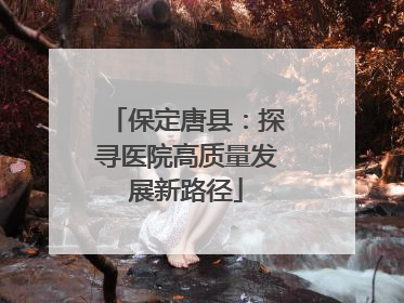 保定唐县：探寻医院高质量发展新路径