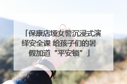 保康店垭女警沉浸式演绎安全课 给孩子们的暑假加道“平安锁”