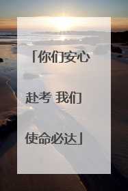 你们安心赴考 我们使命必达