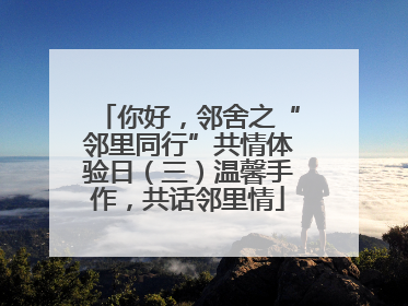 你好，邻舍之“邻里同行”共情体验日（三）温馨手作，共话邻里情