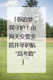 你追梦，我守护！山海天交警多措并举护航“高考路”