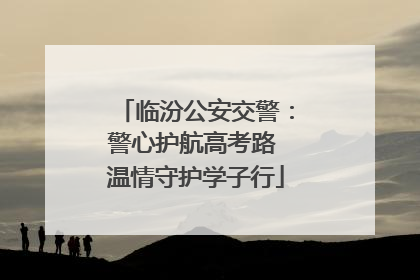 临汾公安交警：警心护航高考路 温情守护学子行