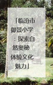 临汾市御景小学：探索自然奥秘 体验文化魅力
