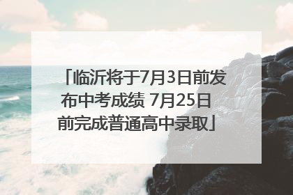 临沂将于7月3日前发布中考成绩 7月25日前完成普通高中录取