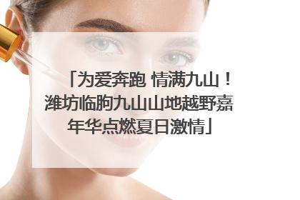 为爱奔跑 情满九山！潍坊临朐九山山地越野嘉年华点燃夏日激情
