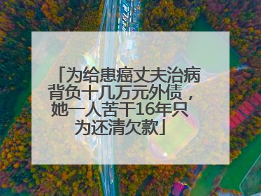 为给患癌丈夫治病背负十几万元外债，她一人苦干16年只为还清欠款